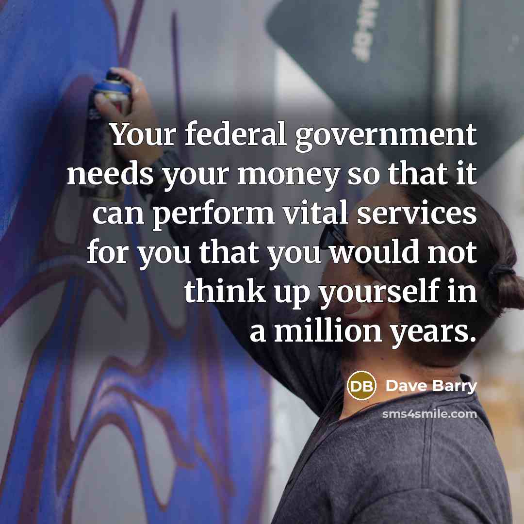 “Your federal government needs your money so that it can…” quote by Dave Barry