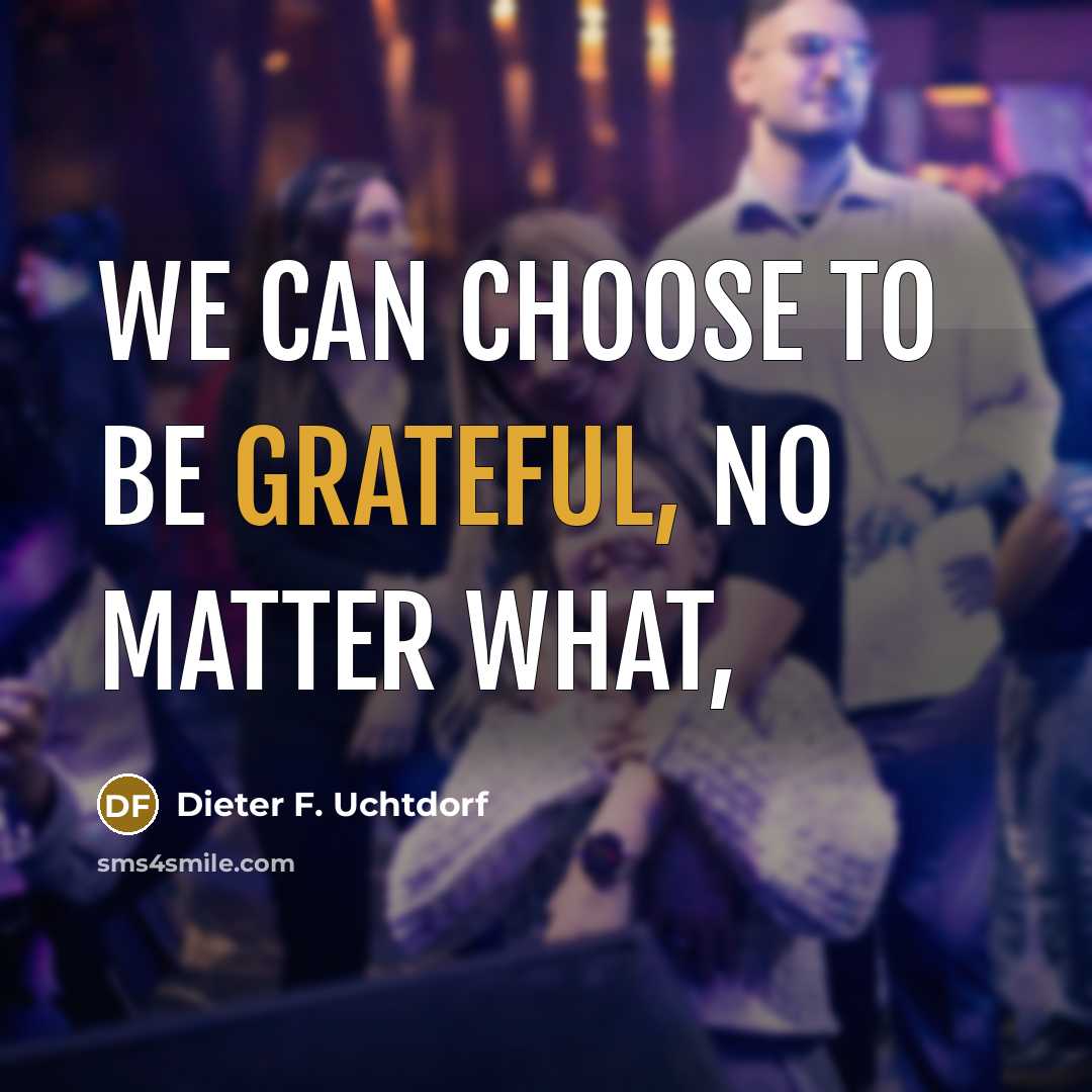 “We can choose to be grateful, no matter what,…” quote by Dieter F. Uchtdorf