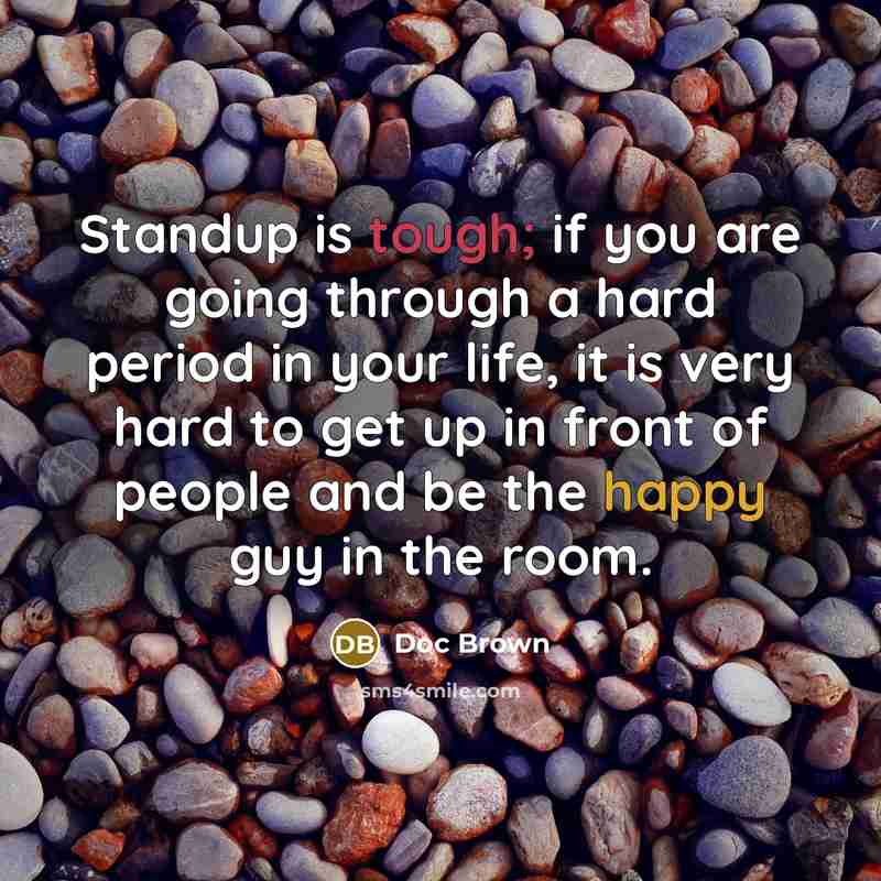 “Standup is tough; if you are going through a hard period in your life, it is very hard to get up in front of people and be the happy guy in the room.” quote by Doc Brown