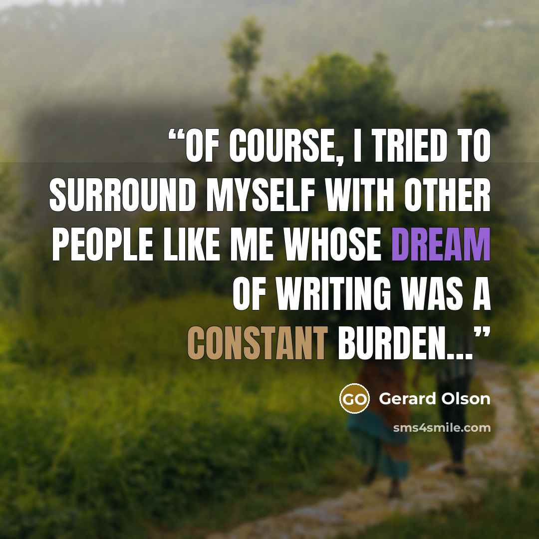 “Of course, I tried to surround myself with other people like me whose dream of writing was a constant burden…” quote by Gerard Olson