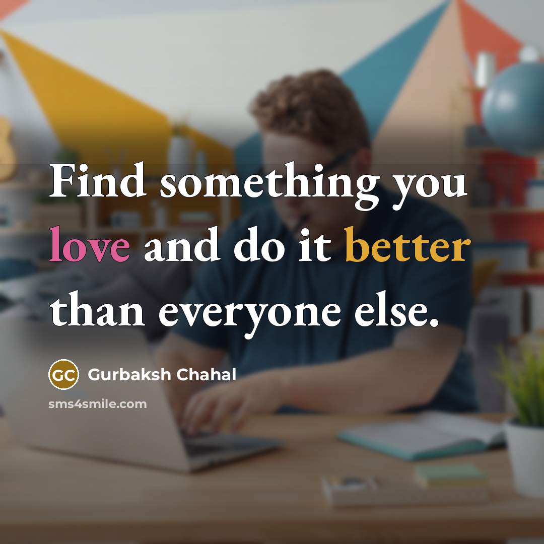 “Find something you love and do it better than everyone else.” quote by Gurbaksh Chahal
