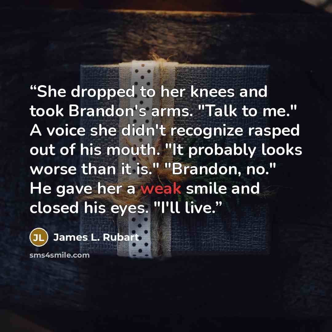 “She dropped to her knees and took Brandon's arms. "Talk to me." A voice she didn't recognize rasped out of his mouth. "It probably looks worse than it is." "Brandon, no." He gave her a weak smile and closed his eyes. "I'll live.” quote by James L. Rubart