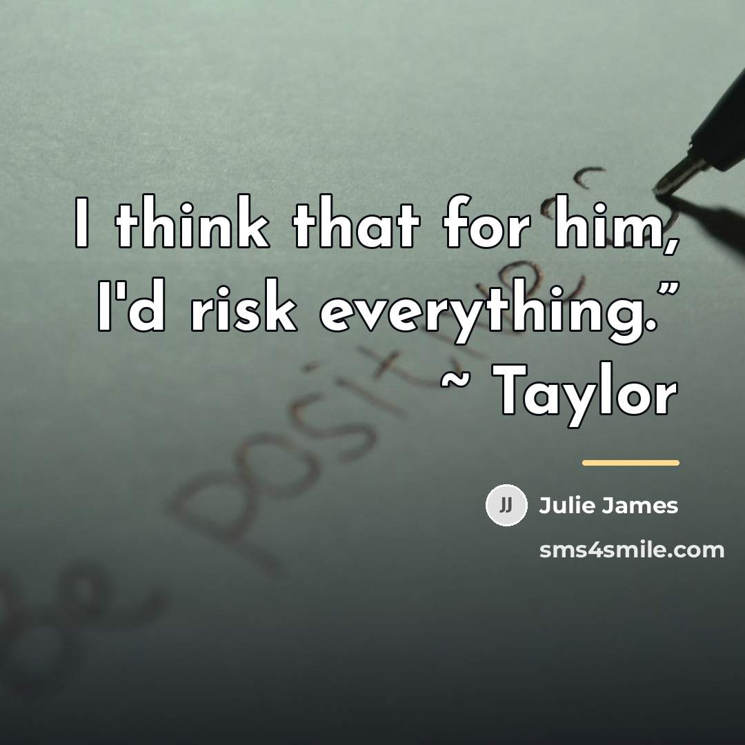 “I think that for him, I'd risk everything.” ~ Taylor…” quote by Julie James