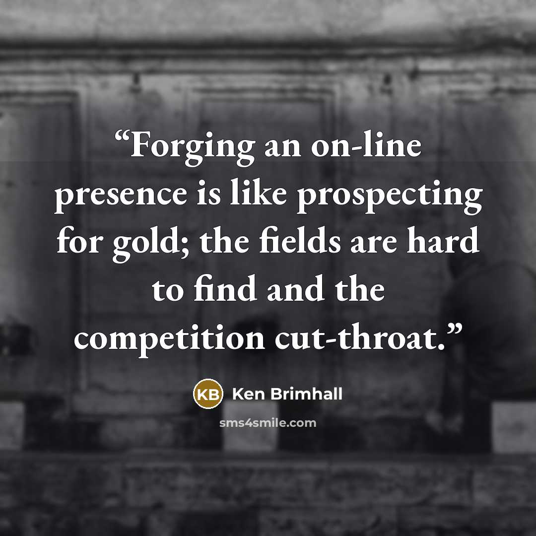 “Forging an on-line presence is like prospecting for gold; the fields are hard to find and the competition cut-throat.” quote by Ken Brimhall