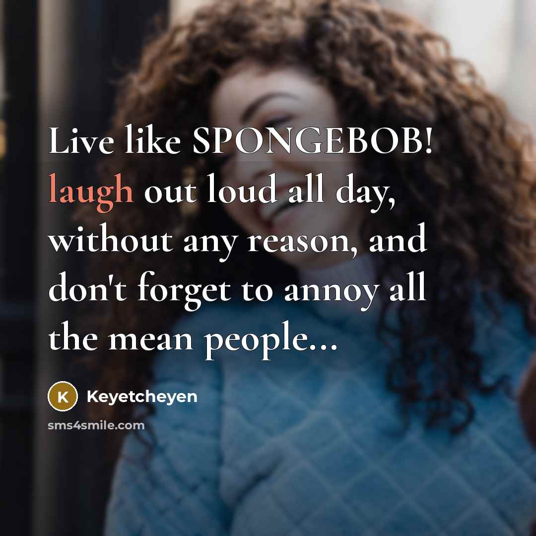 “Live like SPONGEBOB! laugh out loud all day, without any reason, and don't forget to annoy all the mean people...” quote by Keyetcheyen