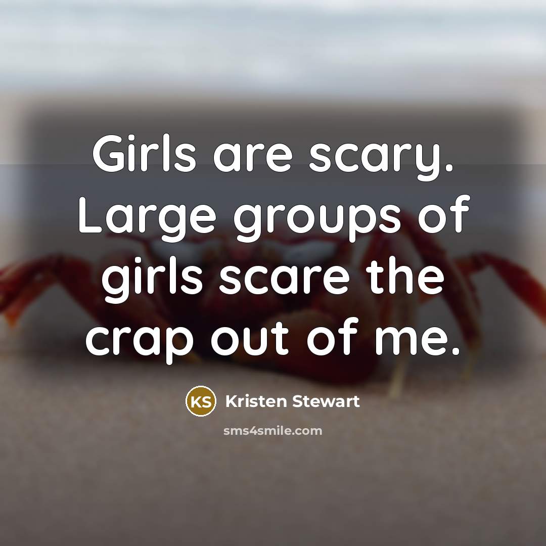 “Girls are scary. Large groups of girls scare the crap…” quote by Kristen Stewart