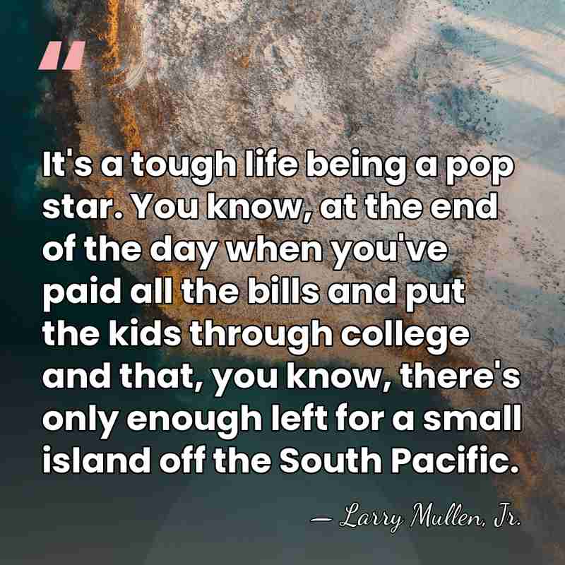 It's a tough life being a pop star. You know, at the&hellip; - Larry Mullen, Jr.