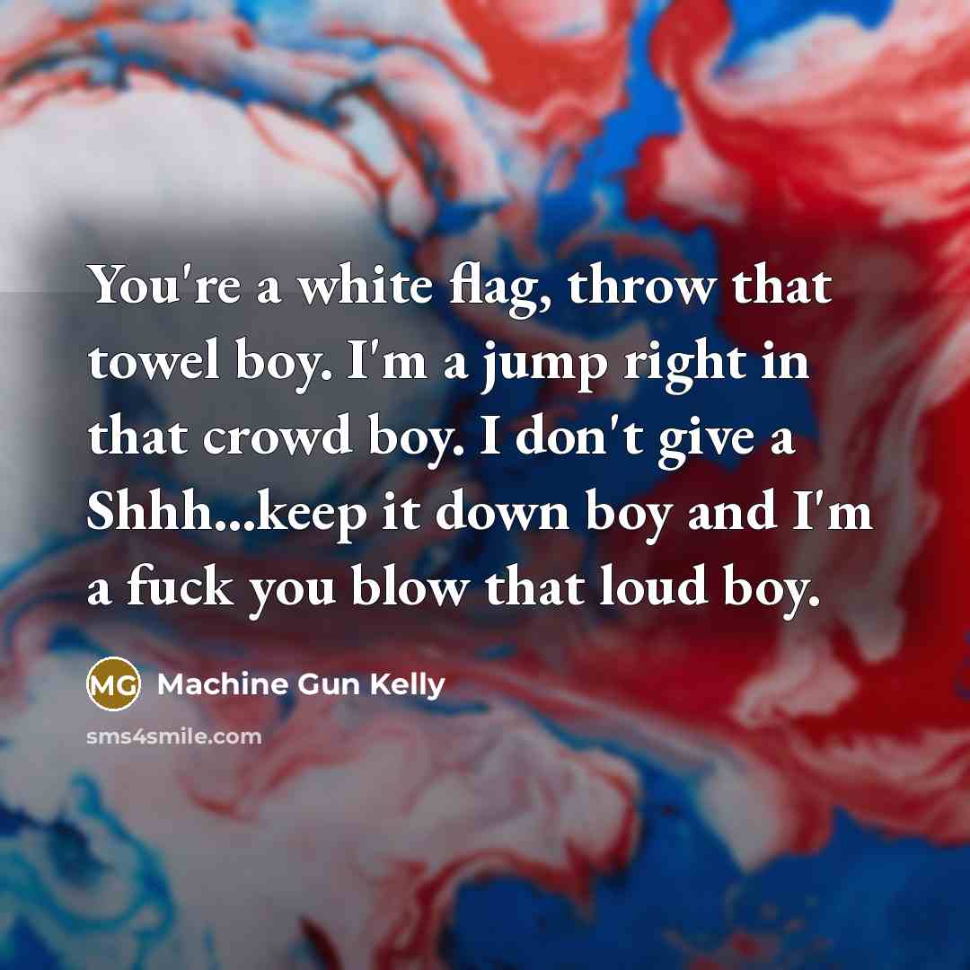 “You're a white flag, throw that towel boy. I'm a jump right in that crowd boy. I don't give a Shhh...keep it down boy and I'm a fuck you blow that loud boy.” quote by Machine Gun Kelly
