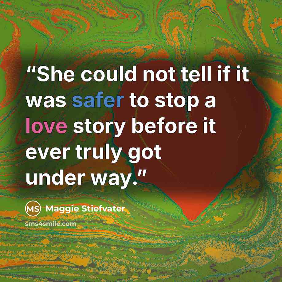 “She could not tell if it was safer to stop a love story before it ever truly got under way.” quote by Maggie Stiefvater