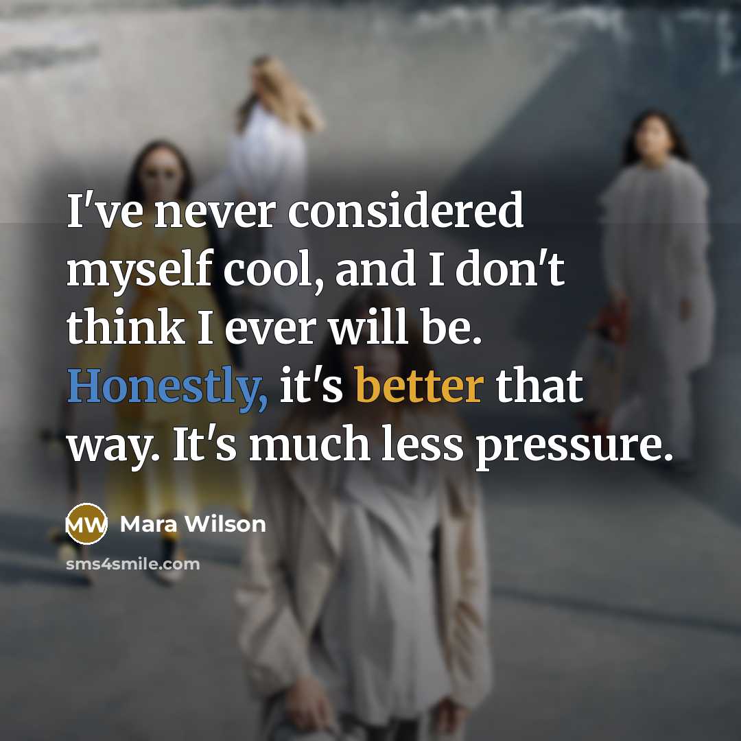 “I've never considered myself cool, and I don't think I ever will be. Honestly, it's better that way. It's much less pressure.” quote by Mara Wilson