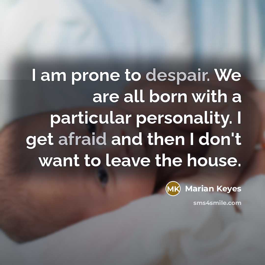 “I am prone to despair. We are all born with a particular personality. I get afraid and then I don't want to leave the house.” quote by Marian Keyes
