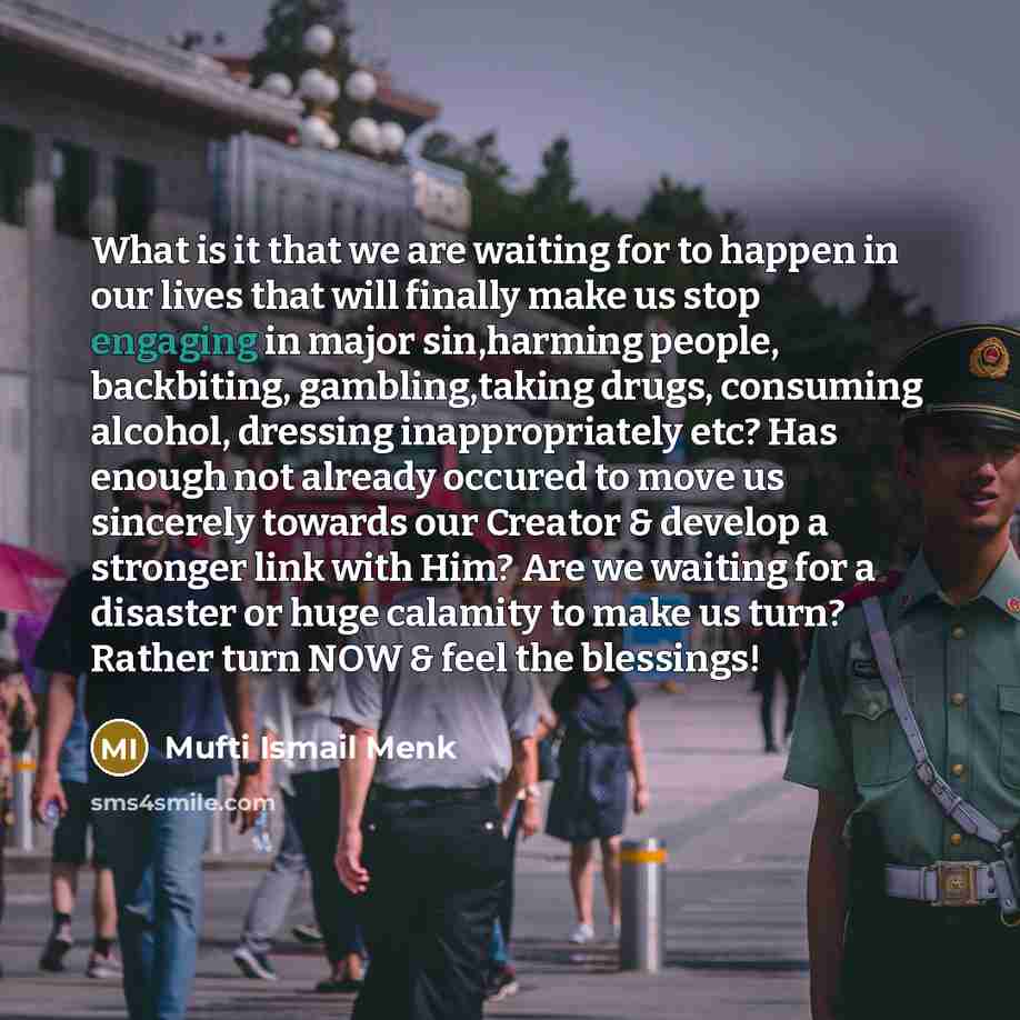 “What is it that we are waiting for to happen in our lives that will finally make us stop engaging in major sin,harming people, backbiting, gambling,taking drugs, consuming alcohol, dressing inappropriately etc? Has enough not already occured to move us sincerely towards our Creator & develop a…” quote by Mufti Ismail Menk