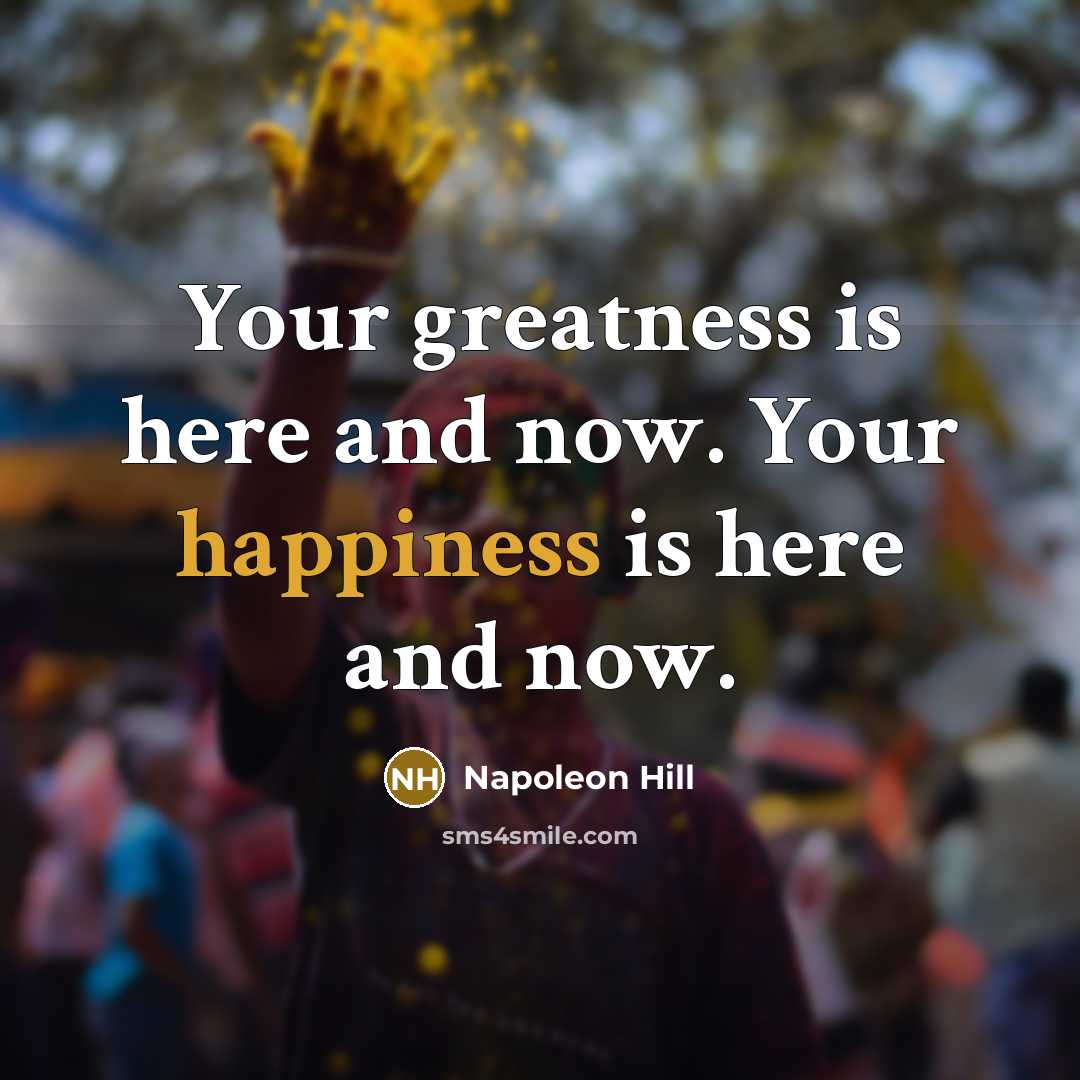 “Your greatness is here and now. Your happiness is here…” quote by Napoleon Hill