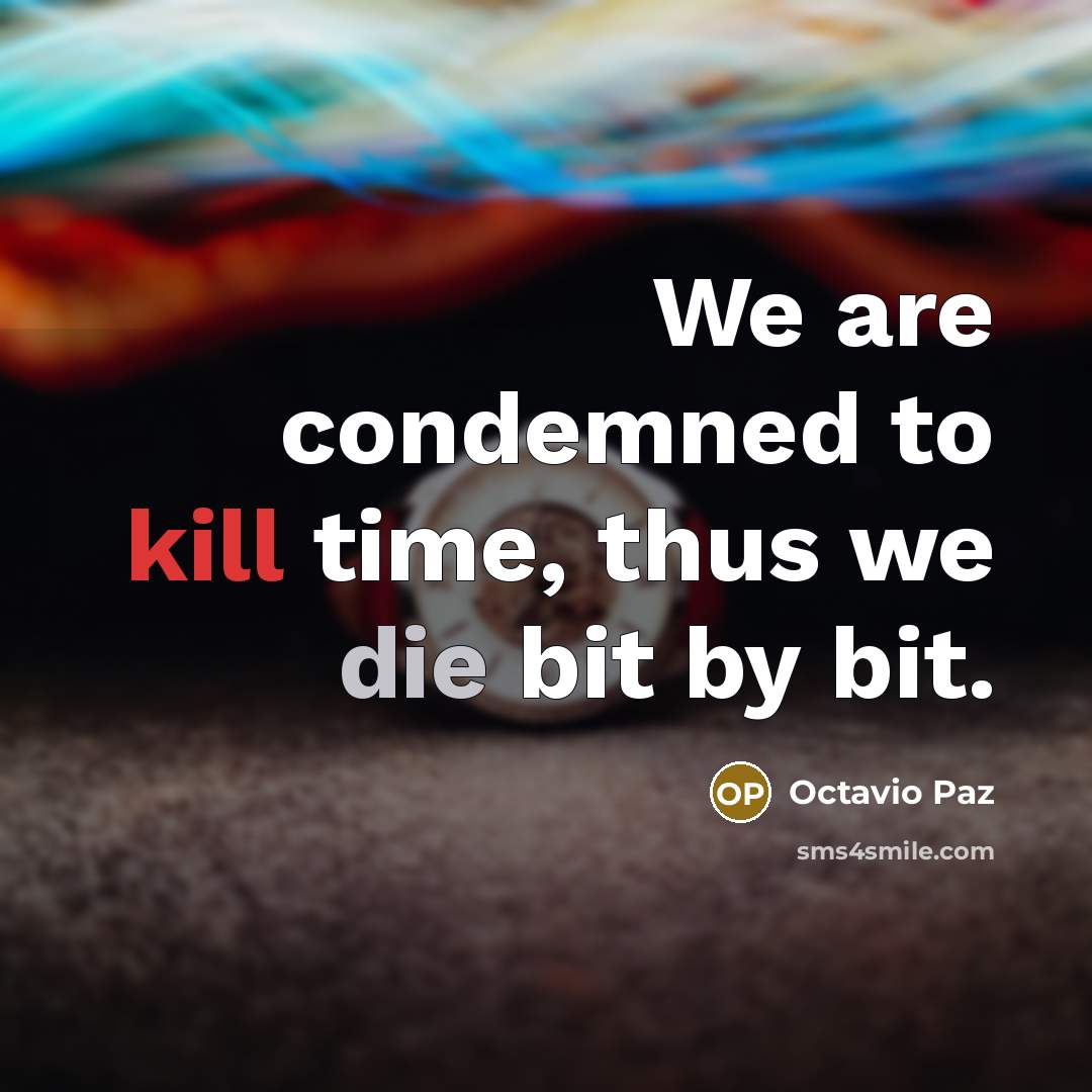“We are condemned to kill time, thus we die bit by bit.” quote by Octavio Paz