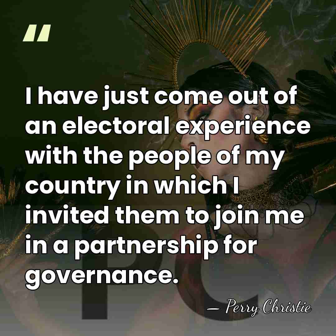 I have just come out of an electoral experience with the people&hellip; - Perry Christie