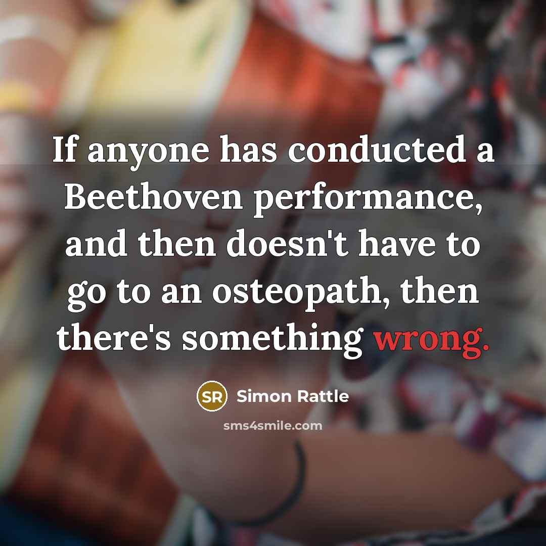 “If anyone has conducted a Beethoven performance, and then doesn't have to go to an osteopath, then there's something wrong.” quote by Simon Rattle