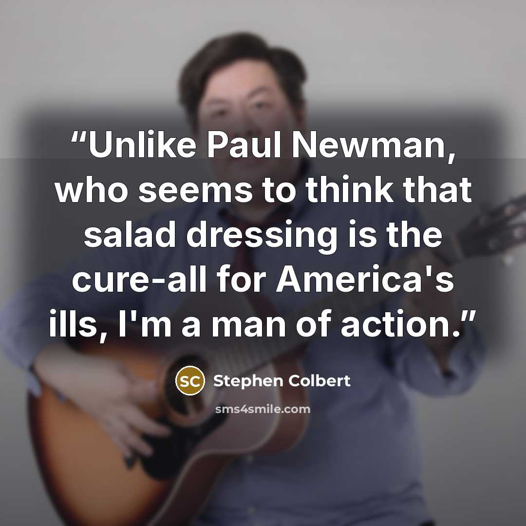 “Unlike Paul Newman, who seems to think that salad dressing is the cure-all for America's ills, I'm a man of action.” quote by Stephen Colbert