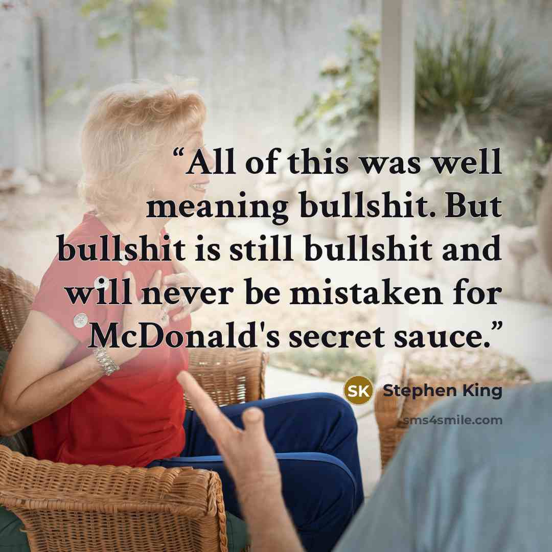“All of this was well meaning bullshit. But bullshit is still bullshit and will never be mistaken for McDonald's secret sauce.” quote by Stephen King