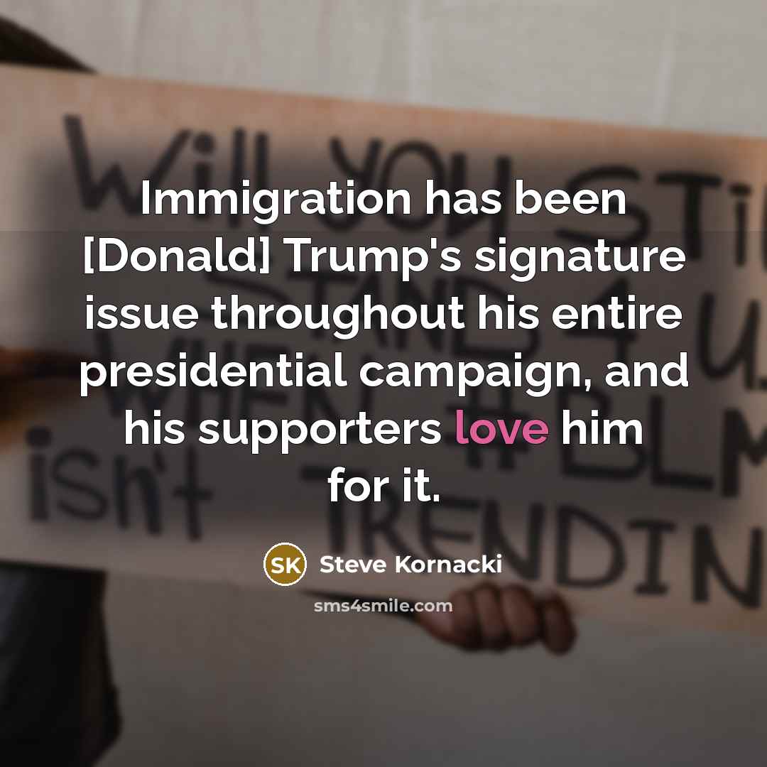 “Immigration has been [Donald] Trump`s signature issue throughout his entire…” quote by Steve Kornacki