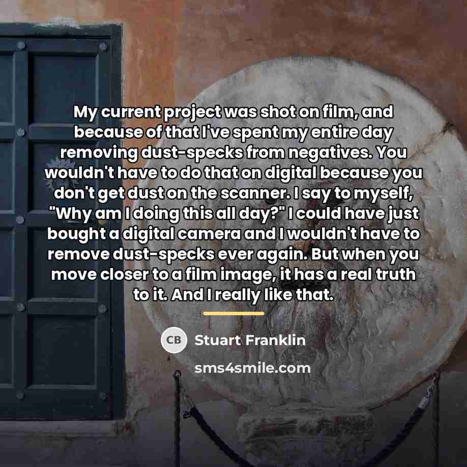 “My current project was shot on film, and because of…” quote by Stuart Franklin