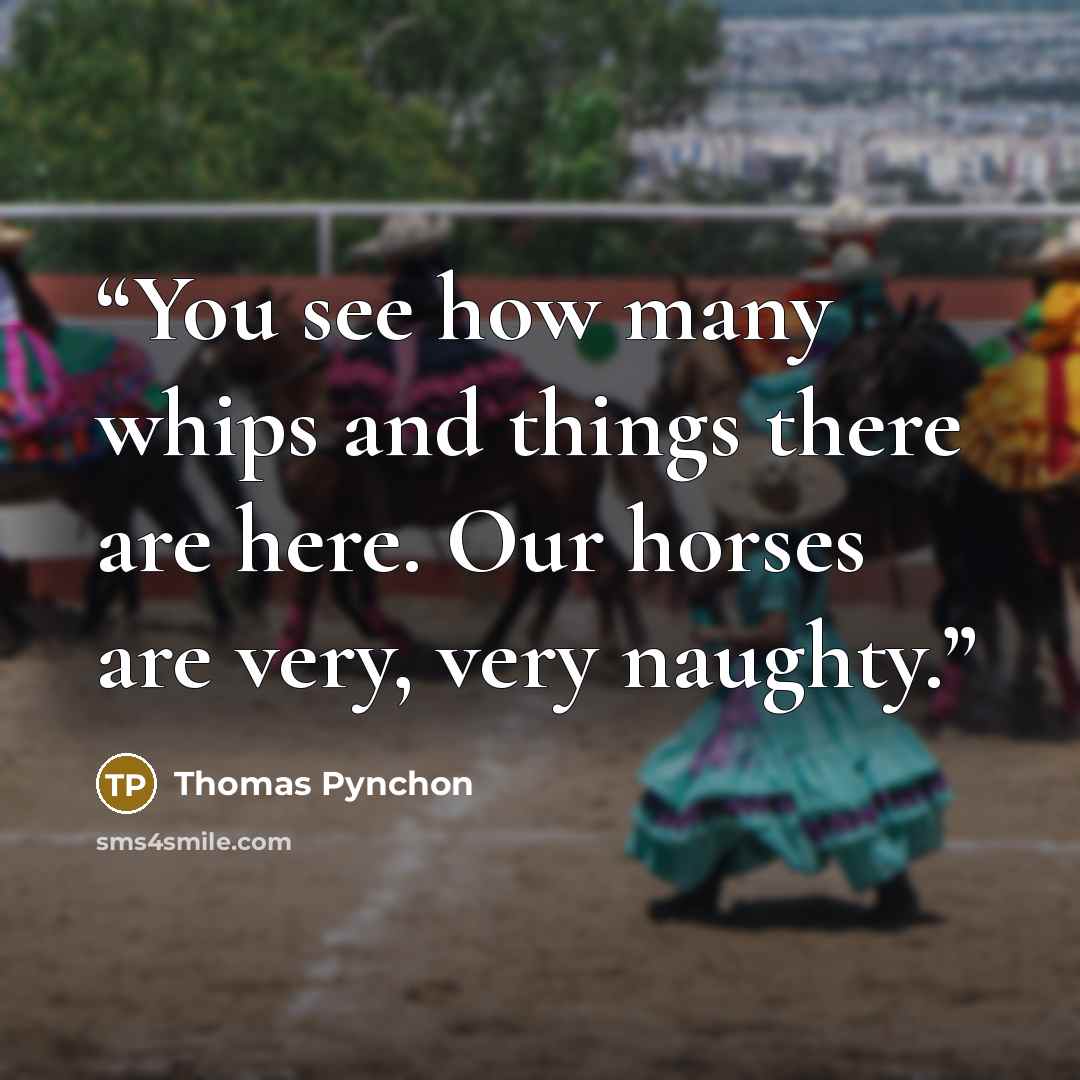 “You see how many whips and things there are here. Our horses are very, very naughty.” quote by Thomas Pynchon