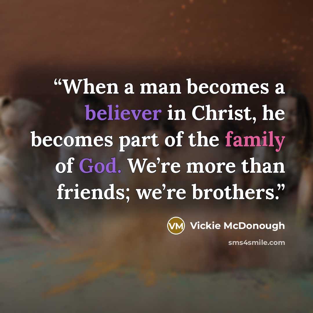 “When a man becomes a believer in Christ, he becomes part of the family of God. We’re more than friends; we’re brothers.” quote by Vickie McDonough