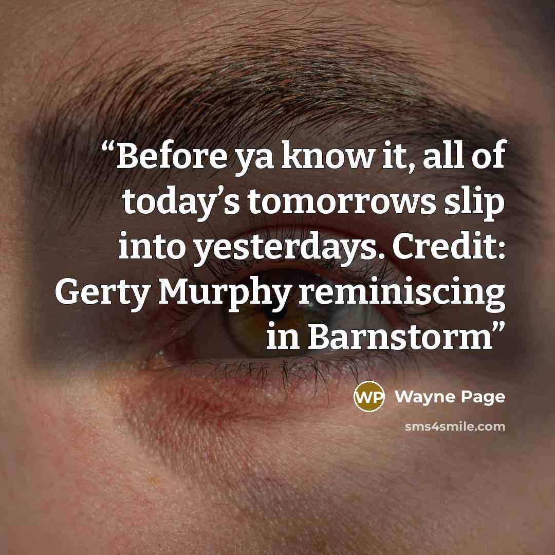 “Before ya know it, all of today’s tomorrows slip into yesterdays. Credit: Gerty Murphy reminiscing in Barnstorm” quote by Wayne Page