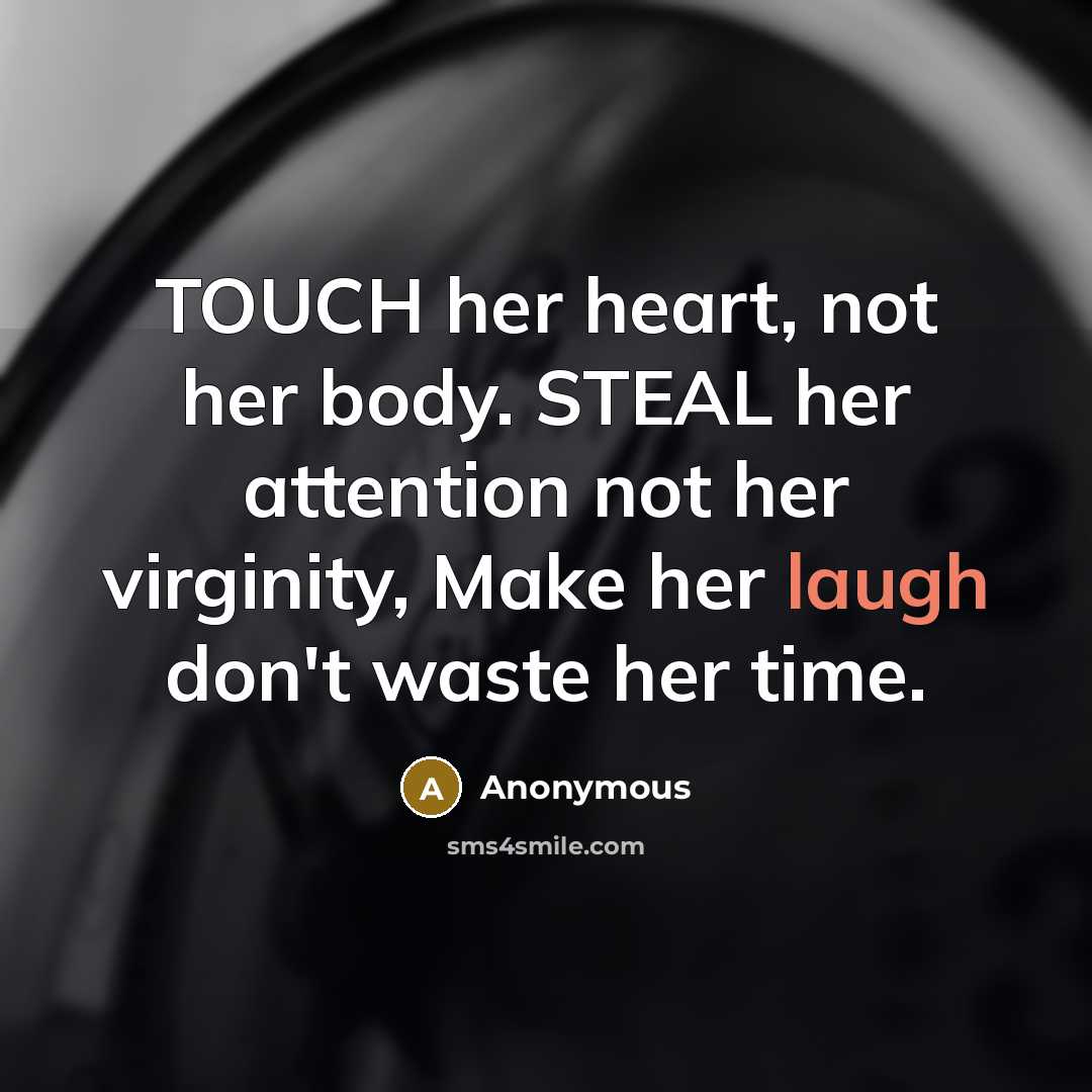 “TOUCH her heart, not her body. STEAL her attention not her virginity, Make her laugh don't waste her time.” quote by Anonymous