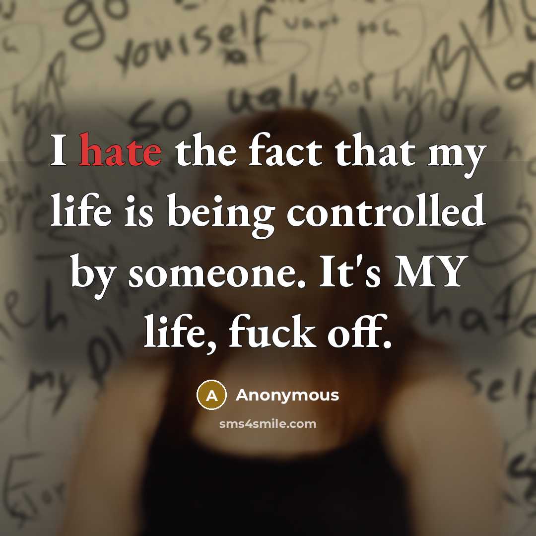“I hate the fact that my life is being controlled by someone. It's MY life, fuck off.” quote by Anonymous