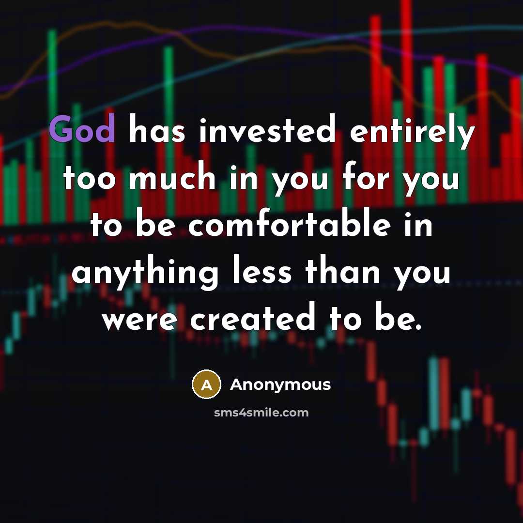 “God has invested entirely too much in you for you to be comfortable in anything less than you were created to be.” quote by Anonymous