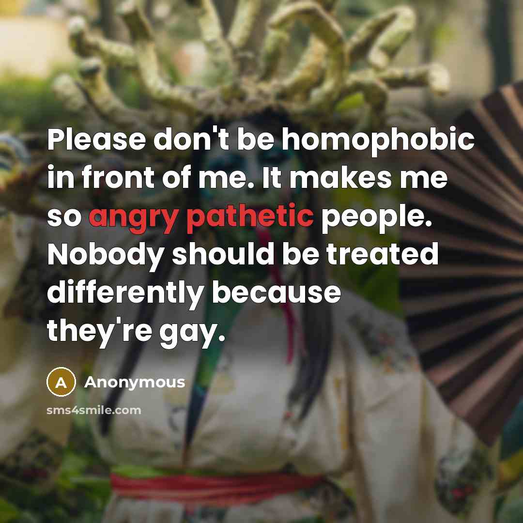 “Please don't be homophobic in front of me. It makes me so angry pathetic people. Nobody should be treated differently because they're gay.” quote by Anonymous