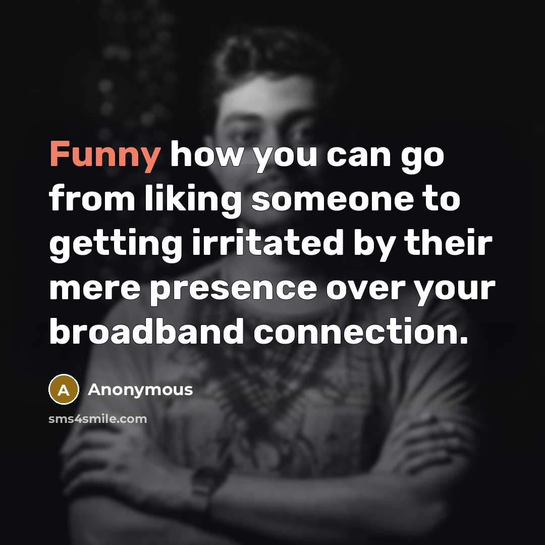 “Funny how you can go from liking someone to getting irritated by their mere presence over your broadband connection.” quote by Anonymous