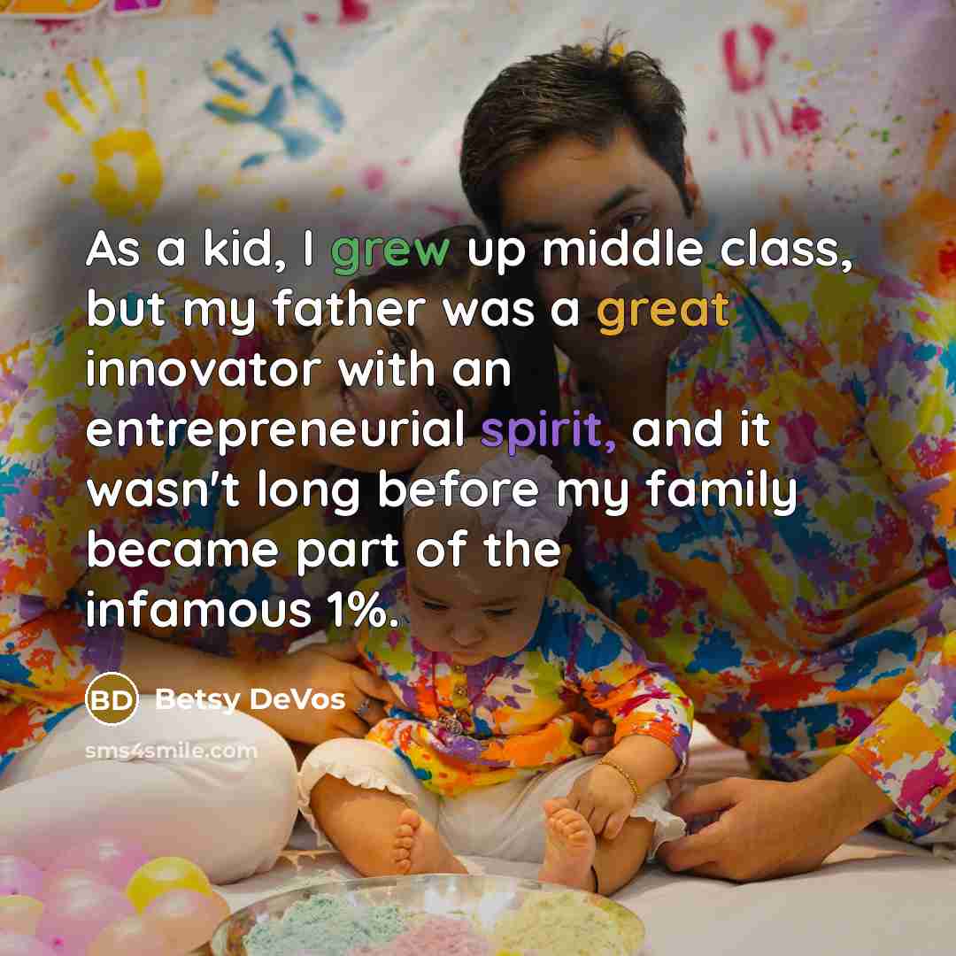 “As a kid, I grew up middle class, but my father was a great innovator with an entrepreneurial spirit, and it wasn't long before my family became part of the infamous 1%.” quote by Betsy DeVos