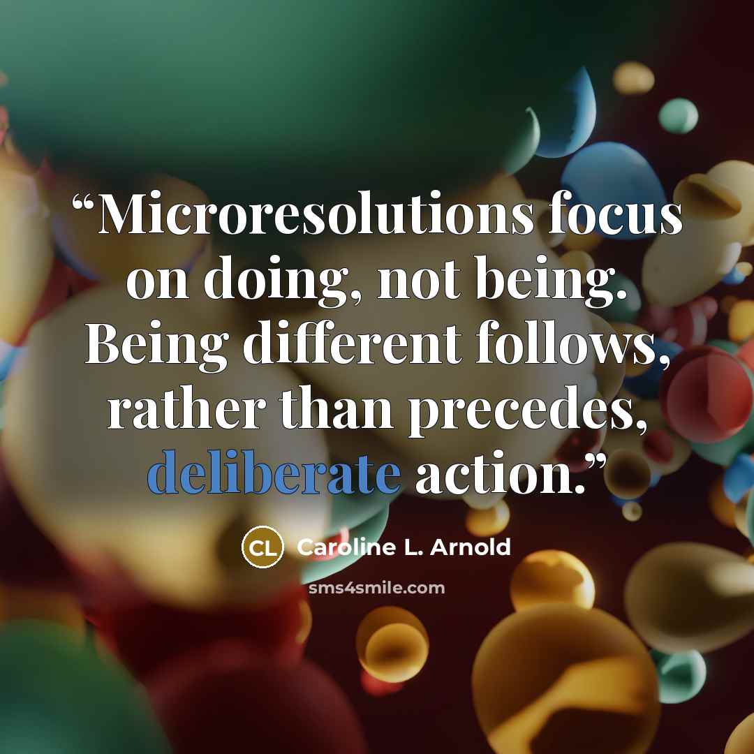 “Microresolutions focus on doing, not being. Being different follows, rather than precedes, deliberate action.” quote by Caroline L. Arnold