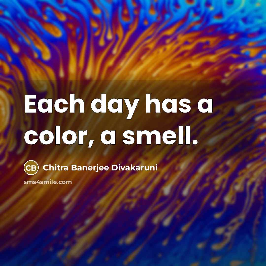 “Each day has a color, a smell.…” quote by Chitra Banerjee Divakaruni