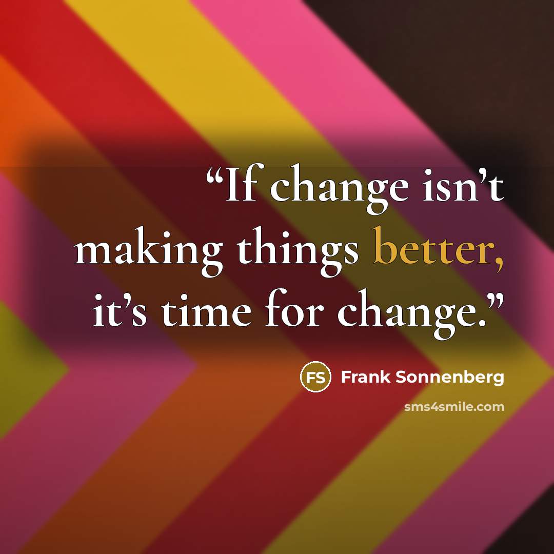 “If change isn’t making things better, it’s time for change.” quote by Frank Sonnenberg