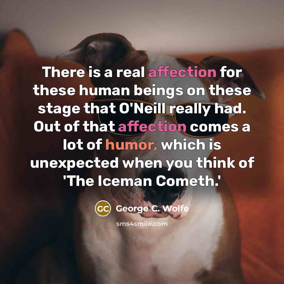 “There is a real affection for these human beings on these stage that O'Neill really had. Out of that affection comes a lot of humor, which is unexpected when you think of 'The Iceman Cometh.'” quote by George C. Wolfe