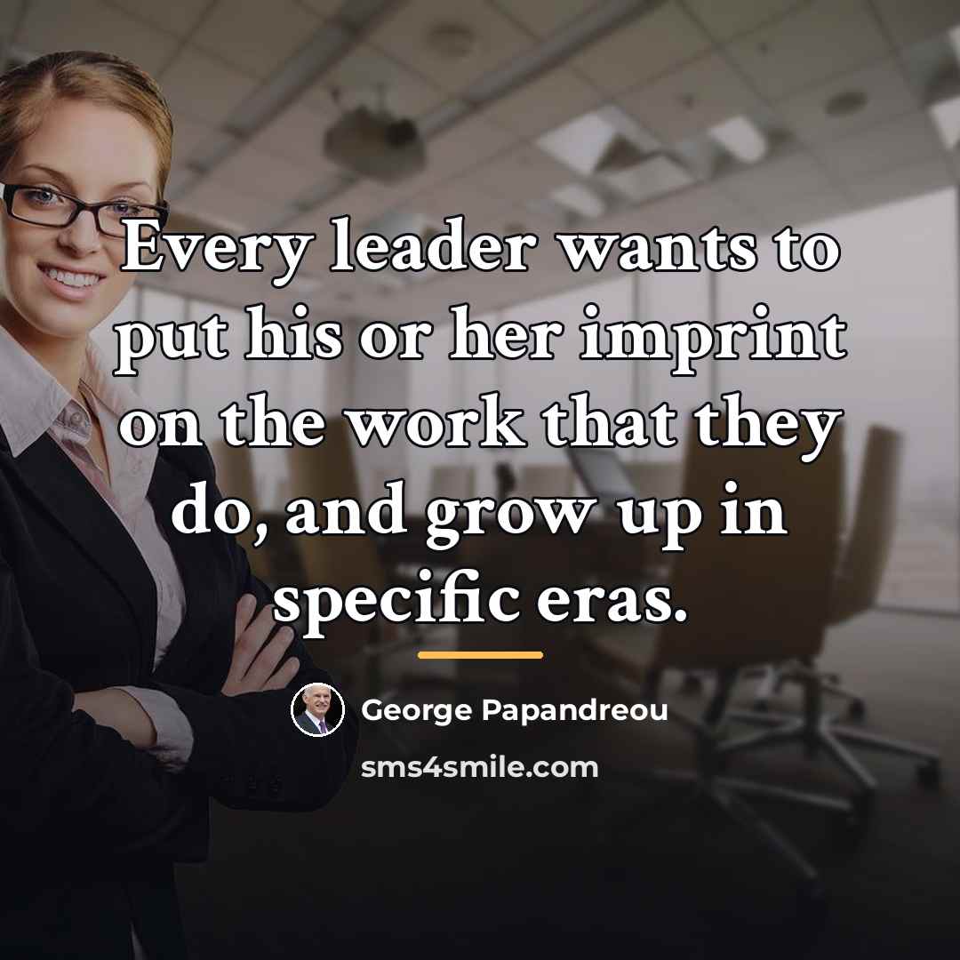 “Every leader wants to put his or her imprint on…” quote by George Papandreou