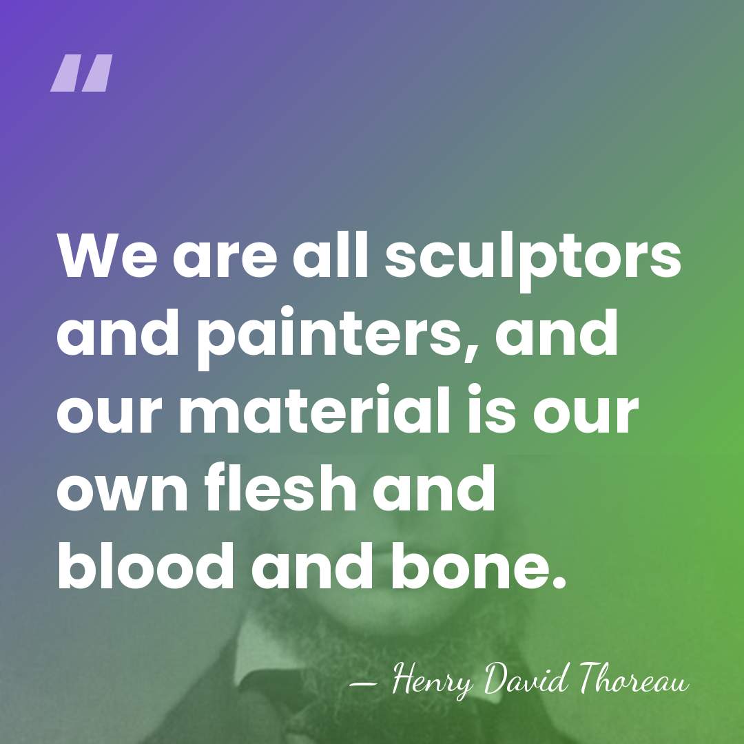 We are all sculptors and painters, and our material is our own&hellip; - Henry David Thoreau