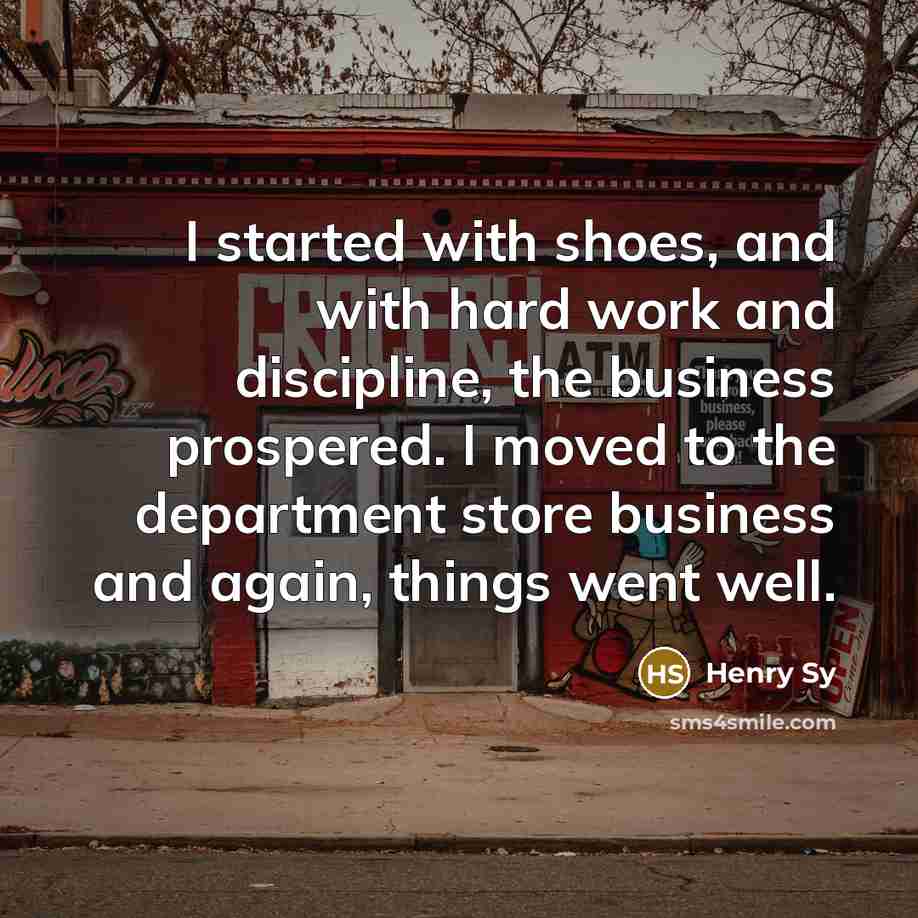 “I started with shoes, and with hard work and discipline,…” quote by Henry Sy