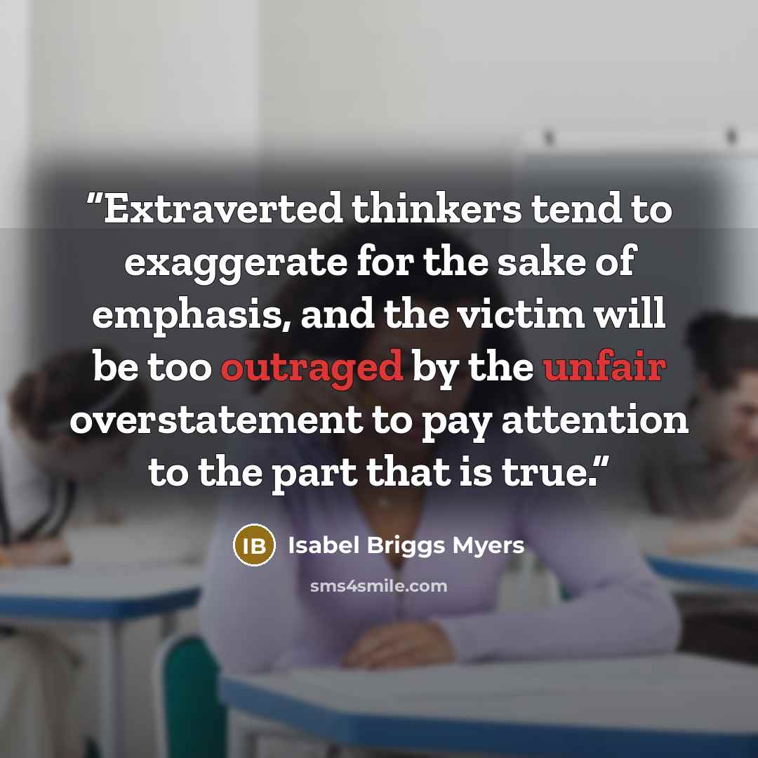 “Extraverted thinkers tend to exaggerate for the sake of emphasis, and the victim will be too outraged by the unfair overstatement to pay attention to the part that is true.” quote by Isabel Briggs Myers