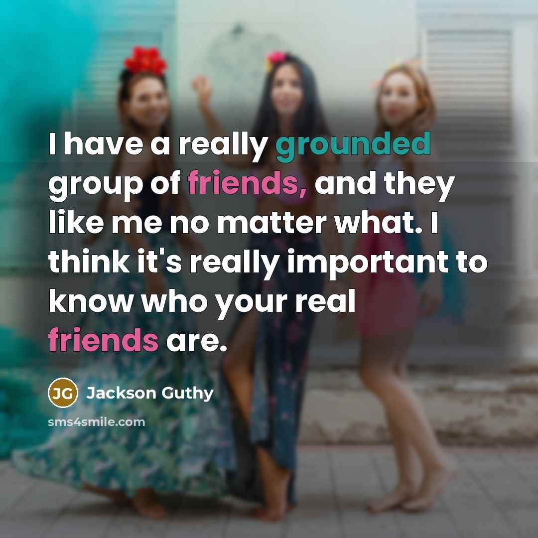 “I have a really grounded group of friends, and they like me no matter what. I think it's really important to know who your real friends are.” quote by Jackson Guthy
