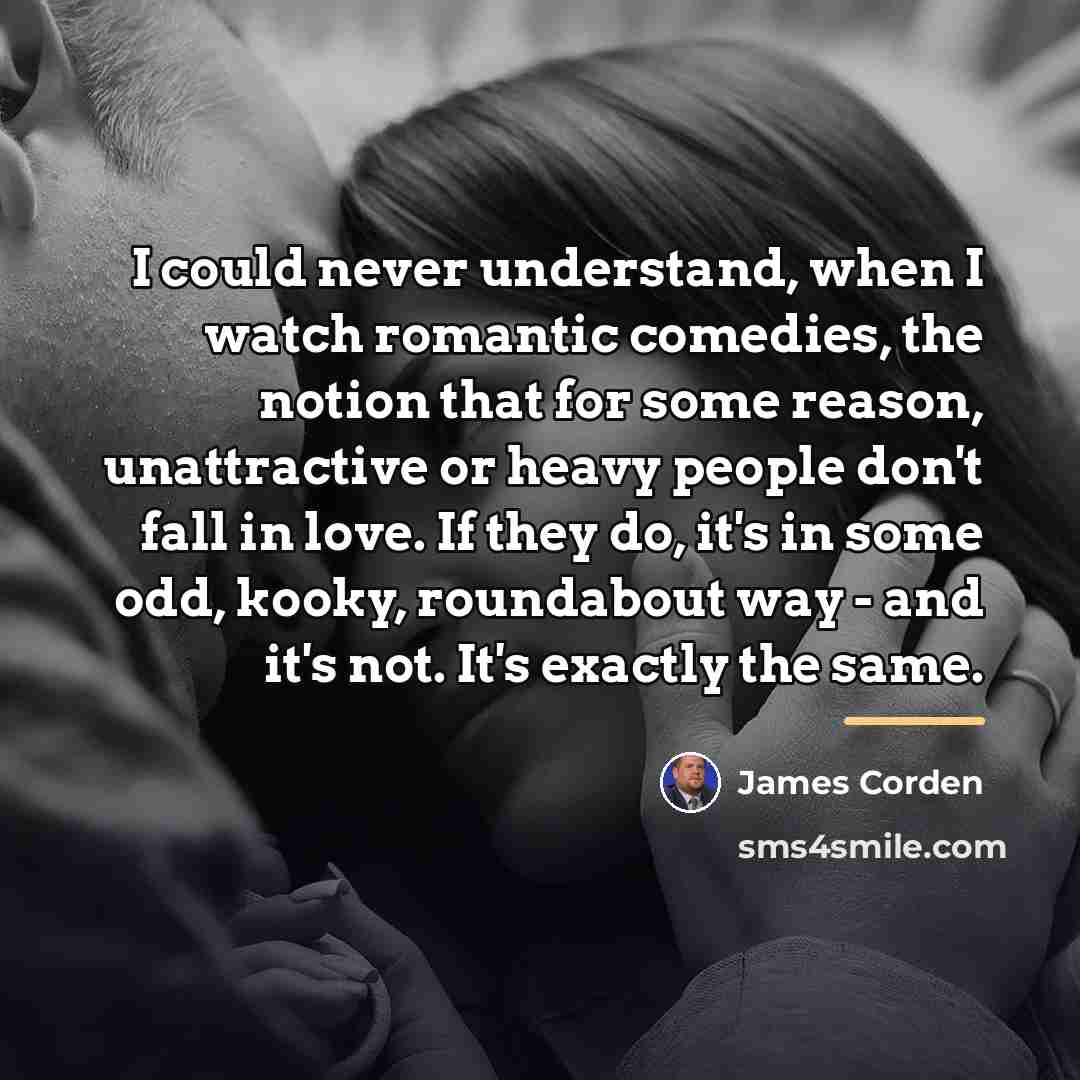 “I could never understand, when I watch romantic comedies, the…” quote by James Corden