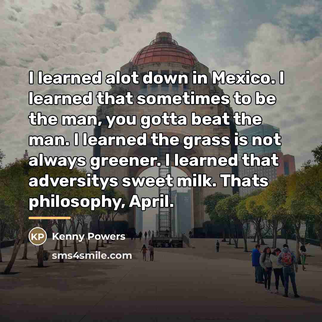 “I learned alot down in Mexico. I learned that sometimes…” quote by Kenny Powers