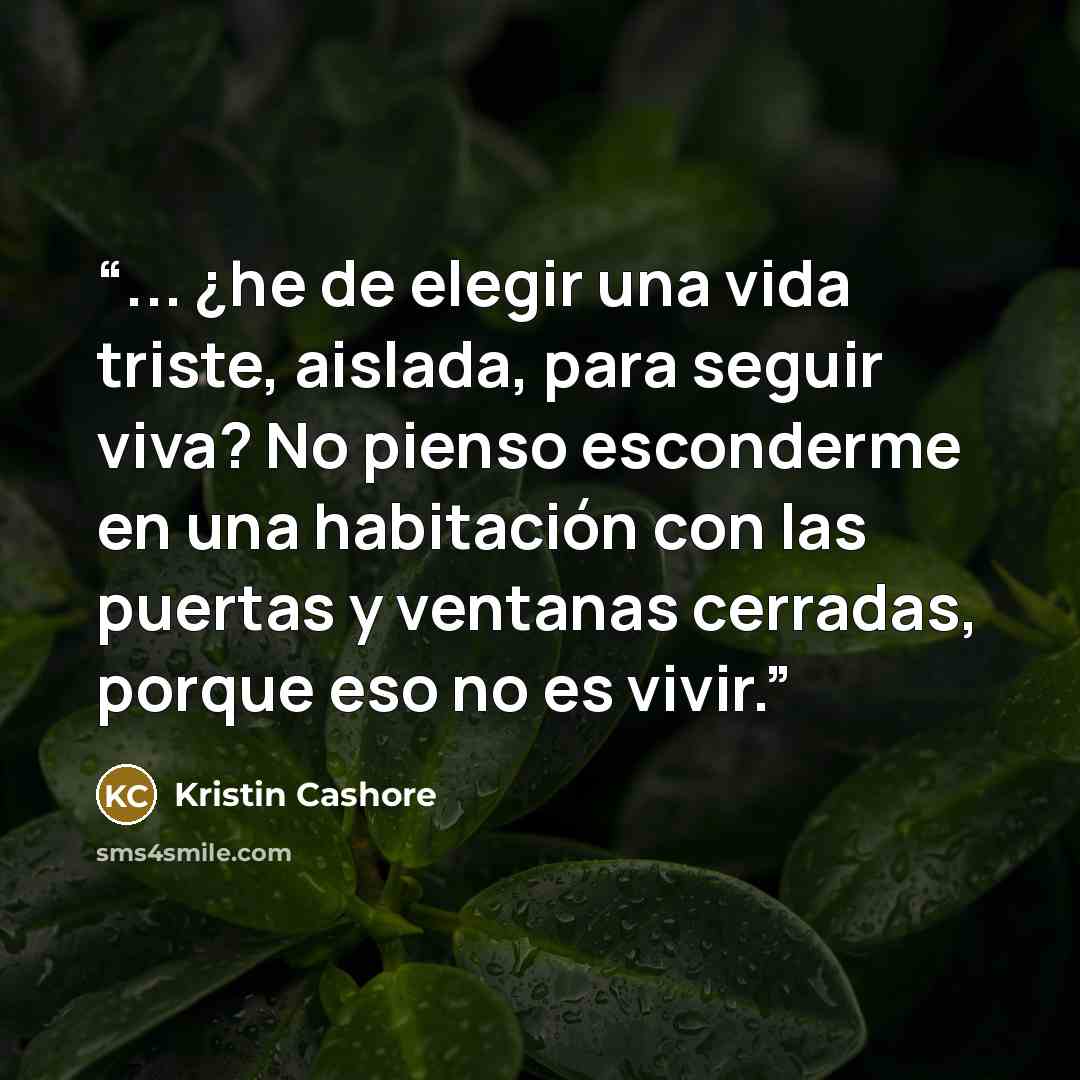 “... ¿he de elegir una vida triste, aislada, para seguir viva? No pienso esconderme en una habitación con las puertas y ventanas cerradas, porque eso no es vivir.” quote by Kristin Cashore