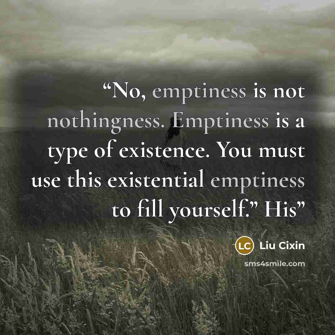 “No, emptiness is not nothingness. Emptiness is a type of existence. You must use this existential emptiness to fill yourself.” His” quote by Liu Cixin