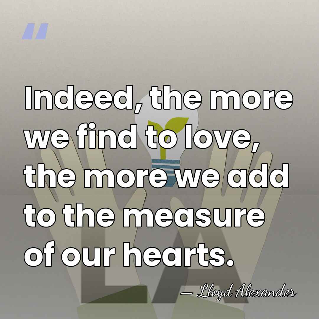Indeed, the more we find to love, the more we add to&hellip; - Lloyd Alexander