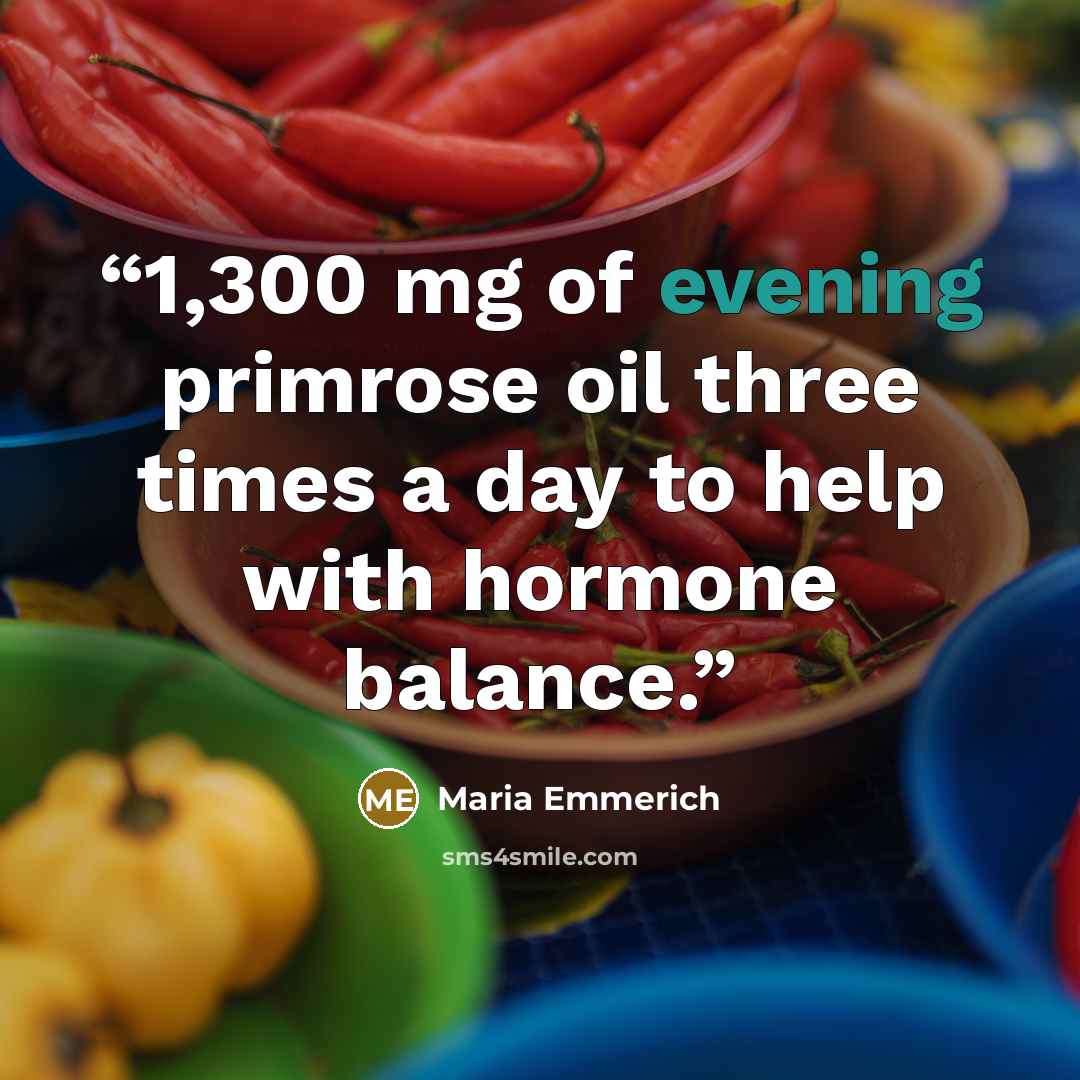“1,300 mg of evening primrose oil three times a day to help with hormone balance.” quote by Maria Emmerich