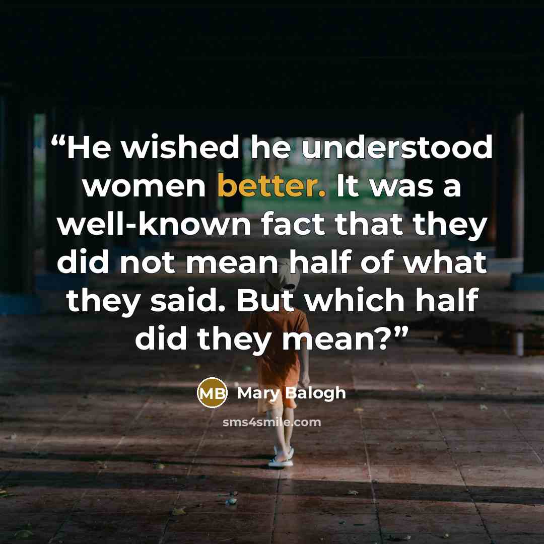 “He wished he understood women better. It was a well-known fact that they did not mean half of what they said. But which half did they mean?” quote by Mary Balogh