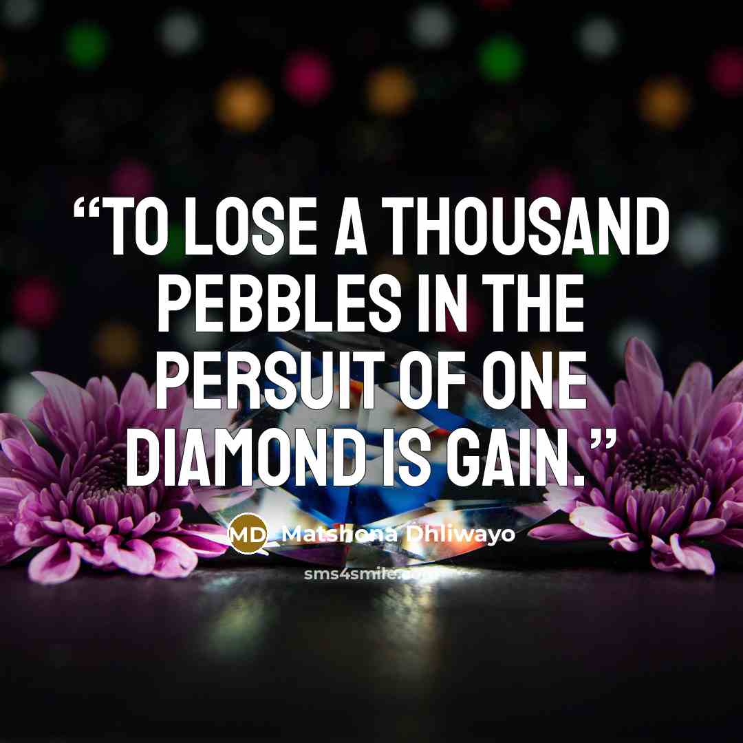 “To lose a thousand pebbles in the persuit of one diamond is gain.” quote by Matshona Dhliwayo